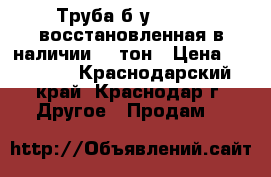 Труба б/у 325x8 – восстановленная в наличии 20 тон › Цена ­ 28 500 - Краснодарский край, Краснодар г. Другое » Продам   